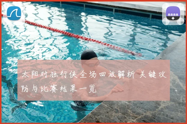 太阳对独行侠全场回放解析 关键攻防与比赛结果一览