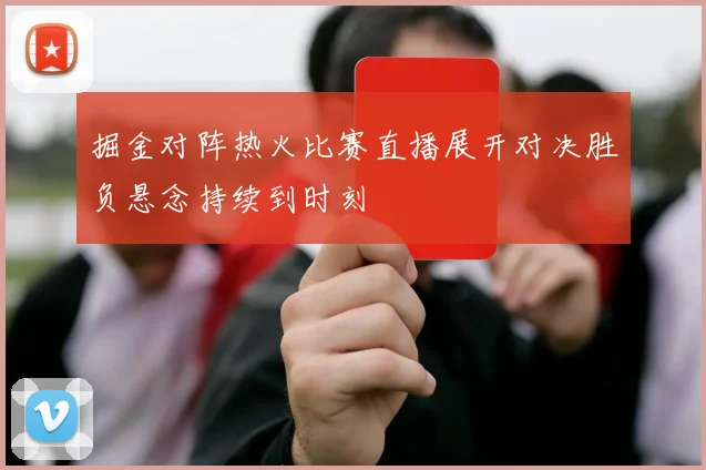 掘金对阵热火比赛直播展开对决胜负悬念持续到时刻
