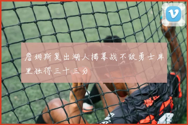 詹姆斯复出湖人揭幕战不敌勇士库里独得三十三分