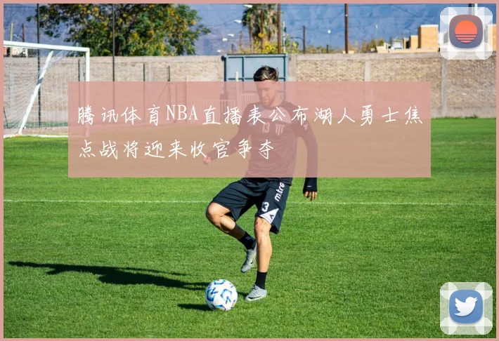 腾讯体育NBA直播表公布湖人勇士焦点战将迎来收官争夺
