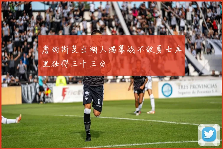 詹姆斯复出湖人揭幕战不敌勇士库里独得三十三分