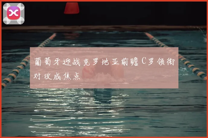 葡萄牙迎战克罗地亚前瞻 C罗领衔对攻成焦点