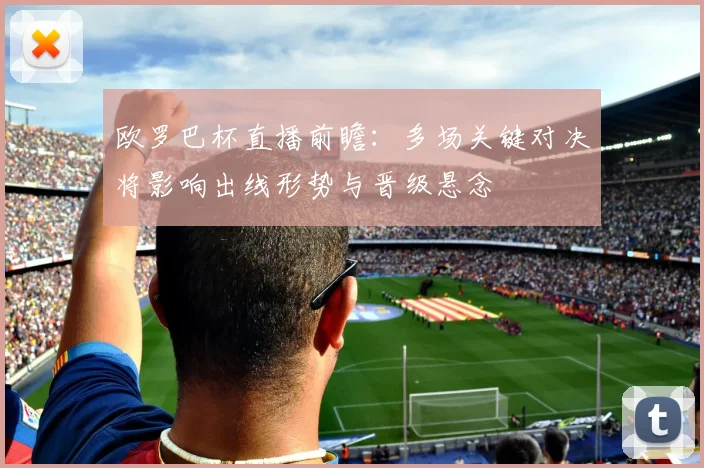 欧罗巴杯直播前瞻:多场关键对决将影响出线形势与晋级悬念