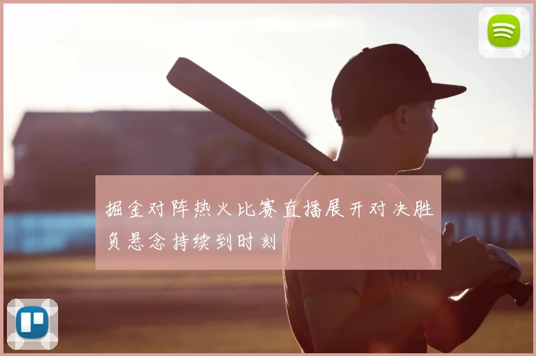 掘金对阵热火比赛直播展开对决胜负悬念持续到时刻