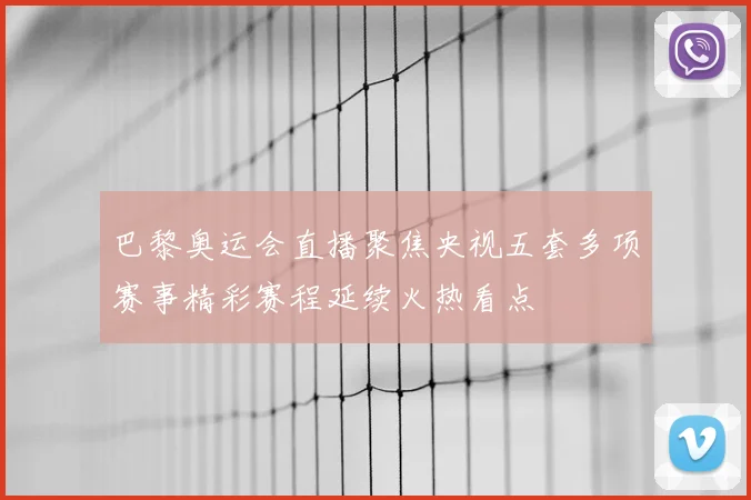 巴黎奥运会直播聚焦央视五套多项赛事精彩赛程延续火热看点