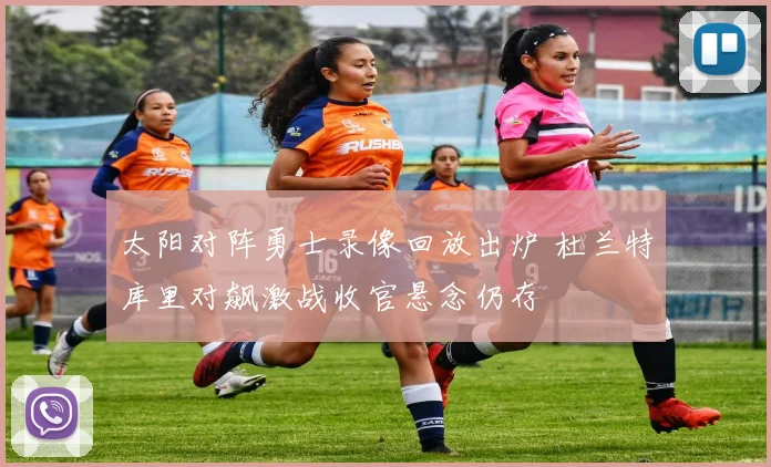 太阳对阵勇士录像回放出炉 杜兰特库里对飙激战收官悬念仍存