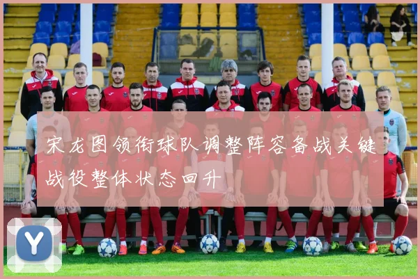 宋龙图领衔球队调整阵容备战关键战役整体状态回升