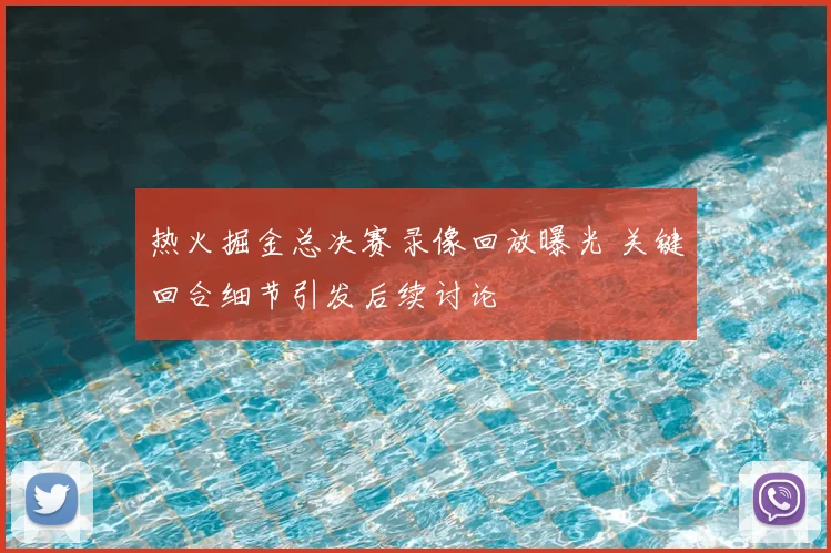热火掘金总决赛录像回放曝光 关键回合细节引发后续讨论