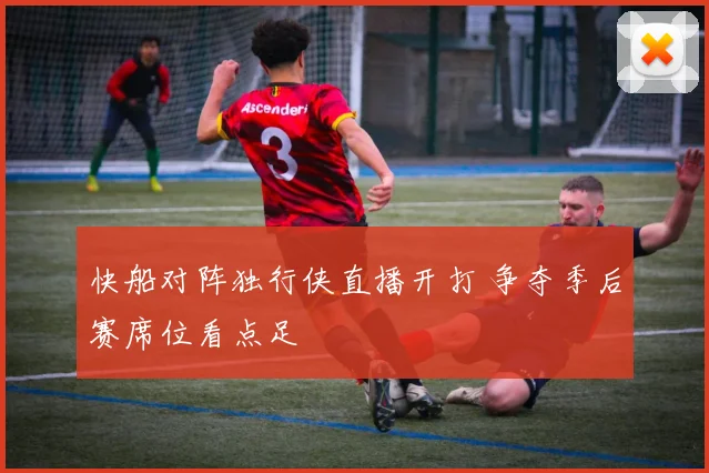 快船对阵独行侠直播开打 争夺季后赛席位看点足