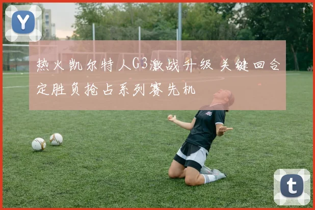 热火凯尔特人G3激战升级 关键回合定胜负抢占系列赛先机