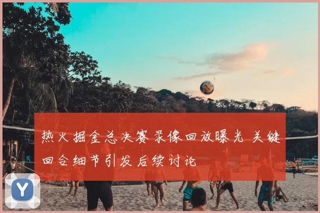 热火掘金总决赛录像回放曝光 关键回合细节引发后续讨论