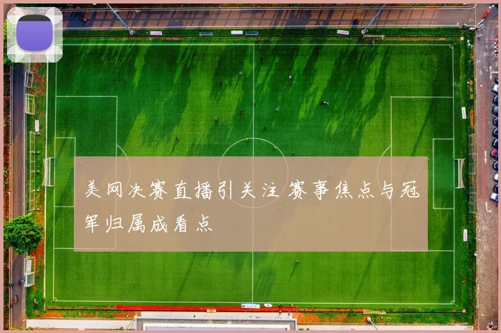 美网决赛直播引关注 赛事焦点与冠军归属成看点