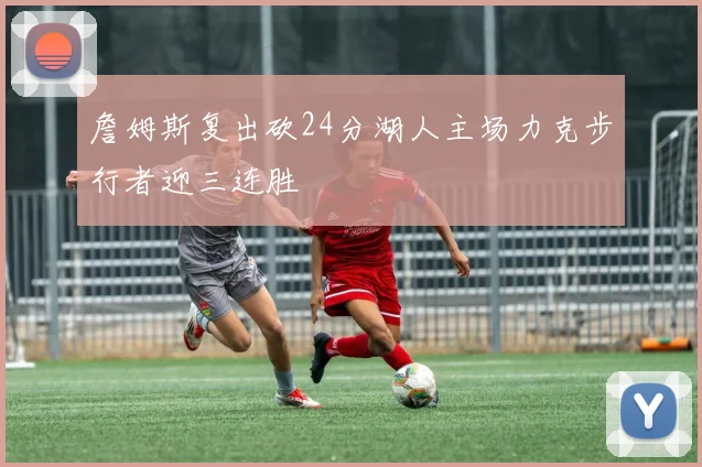 詹姆斯复出砍24分湖人主场力克步行者迎三连胜
