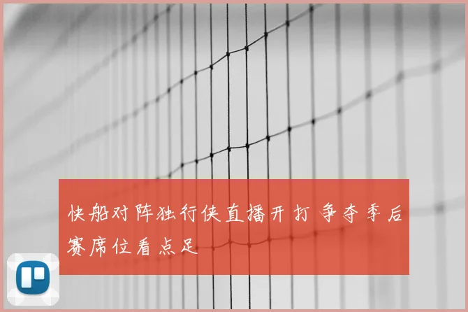 快船对阵独行侠直播开打 争夺季后赛席位看点足