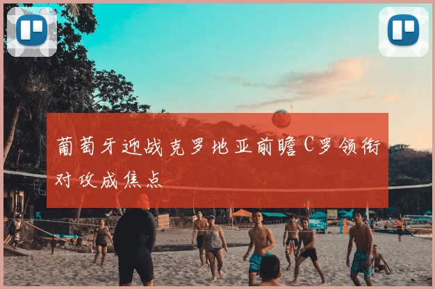 葡萄牙迎战克罗地亚前瞻 C罗领衔对攻成焦点