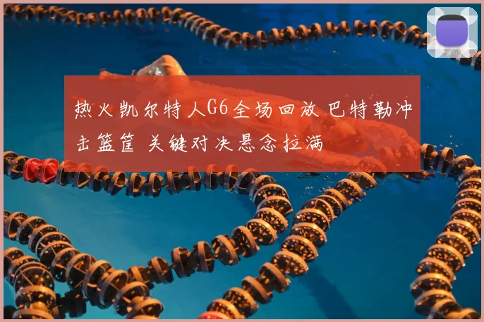 热火凯尔特人G6全场回放 巴特勒冲击篮筐 关键对决悬念拉满