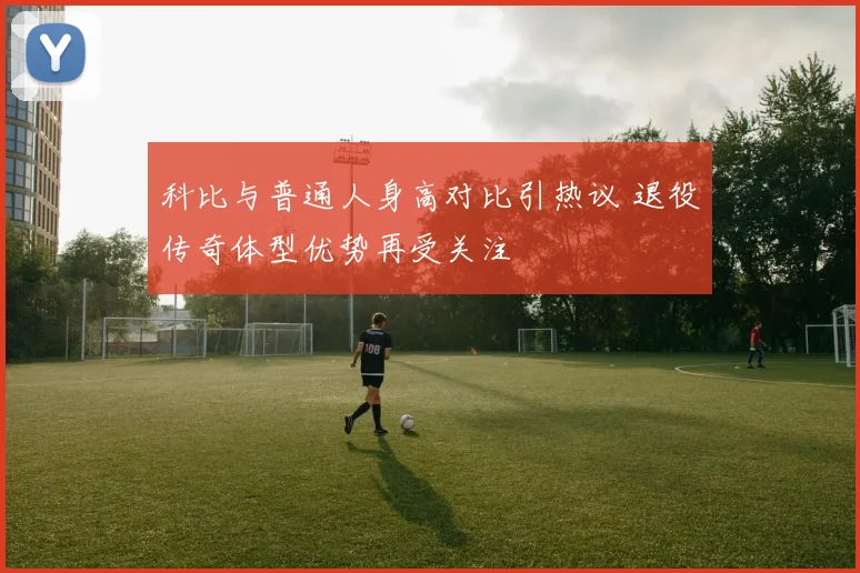 科比与普通人身高对比引热议 退役传奇体型优势再受关注