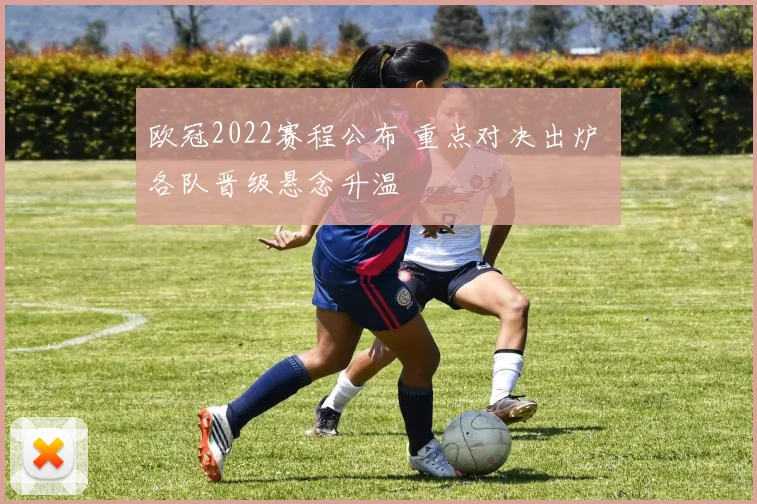 欧冠2022赛程公布 重点对决出炉 各队晋级悬念升温