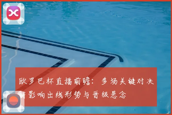 欧罗巴杯直播前瞻:多场关键对决将影响出线形势与晋级悬念