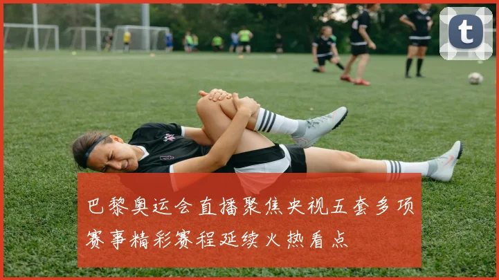巴黎奥运会直播聚焦央视五套多项赛事精彩赛程延续火热看点