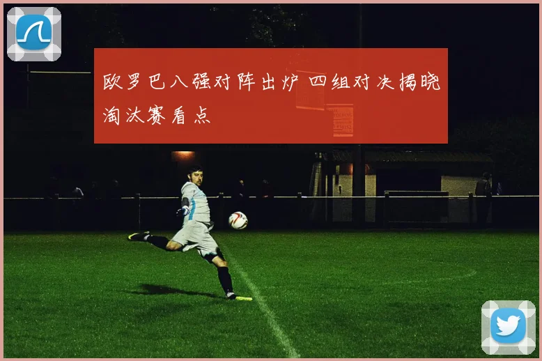 欧罗巴八强对阵出炉 四组对决揭晓淘汰赛看点